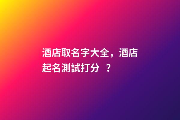 酒店取名字大全，酒店起名測試打分？